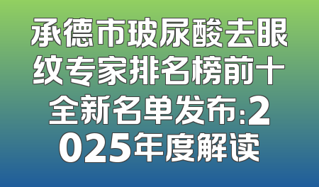 承德市玻尿酸去眼纹专家排名榜前十全新名单发布：2025年度解读