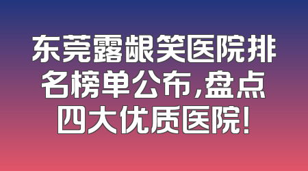 东莞露龈笑医院排名榜单公布，盘点四大优质医院！