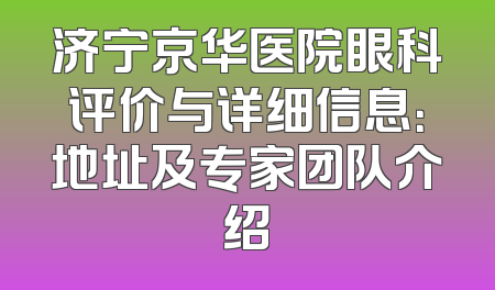 济宁京华医院眼科评价与详细信息：地址及专家团队介绍