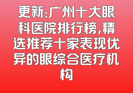 更新：广州十大眼科医院排行榜，精选推荐十家表现优异的眼综合医疗机构