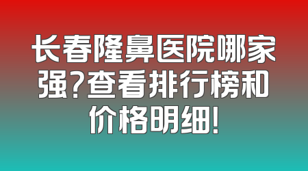 长春隆鼻医院哪家强？查看排行榜和价格明细！