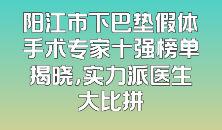阳江市下巴垫假体手术专家十强榜单揭晓，实力派医生大比拼