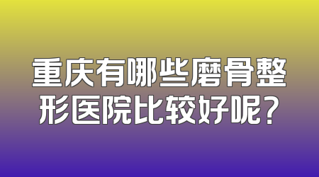 重庆有哪些磨骨整形医院比较好呢？