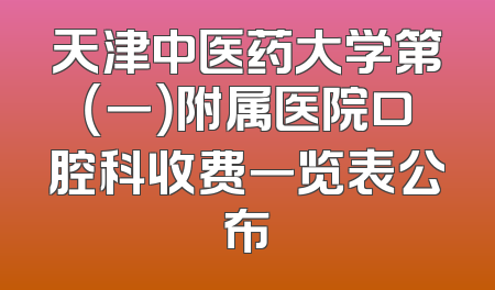 天津中医药大学第（一）附属医院口腔科收费一览表公布