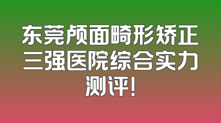 东莞颅面畸形矫正三强医院综合实力测评！