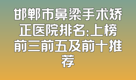 邯郸市鼻梁手术矫正医院排名：上榜前三前五及前十推荐