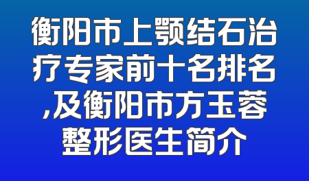 衡阳市上颚结石治疗专家前十名排名，及衡阳市方玉蓉整形医生简介