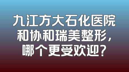 九江方大石化医院和协和瑞美整形，哪个更受欢迎？
