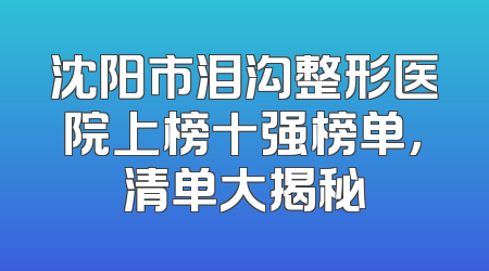 沈阳市泪沟整形医院上榜十强榜单，清单大揭秘