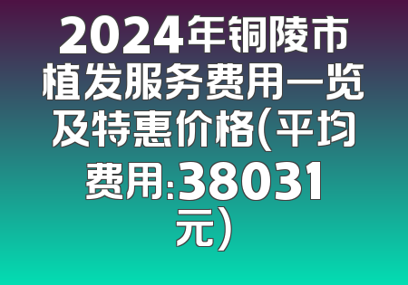 2024年铜陵市植发服务费用一览及特惠价格（平均费用：38031元）