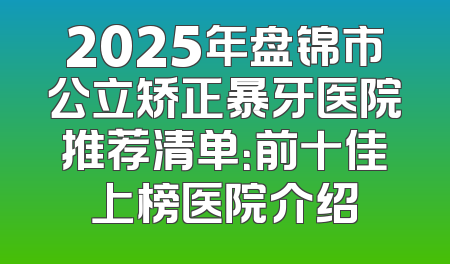 2025年盘锦市公立矫正暴牙医院推荐清单：前十佳上榜医院介绍