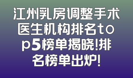 江州乳房调整手术医生机构排名top5榜单揭晓！排名榜单出炉！