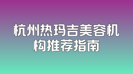 杭州热玛吉美容机构推荐指南