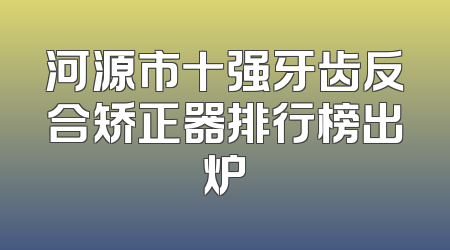 河源市十强牙齿反合矫正器排行榜出炉