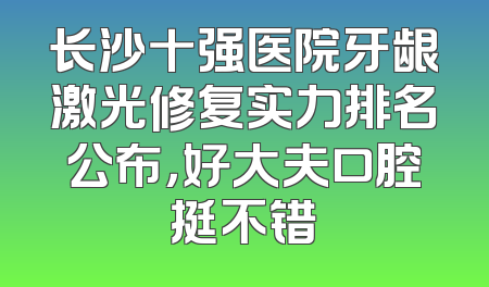 长沙十强医院牙龈激光修复实力排名公布，好大夫口腔挺不错