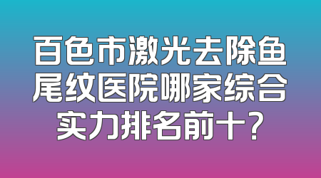 百色市激光去除鱼尾纹医院哪家综合实力排名前十？