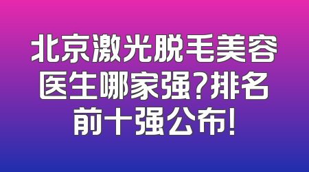 北京激光脱毛美容医生哪家强？排名前十强公布！