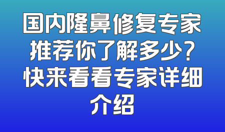 国内隆鼻修复专家推荐你了解多少？快来看看专家详细介绍