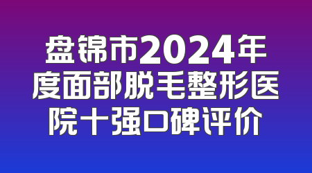 盘锦市2024年度面部脱毛整形医院十强口碑评价