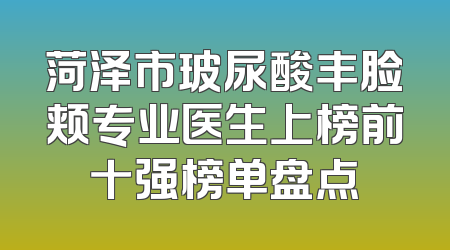 菏泽市玻尿酸丰脸颊专业医生上榜前十强榜单盘点