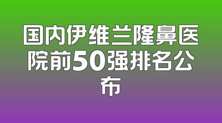 国内伊维兰隆鼻医院前50强排名公布