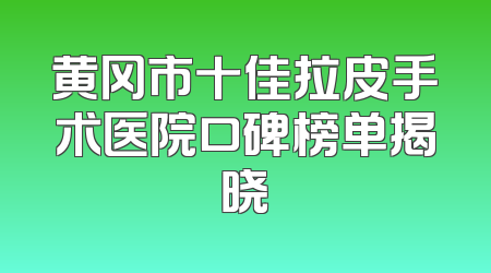 黄冈市十佳拉皮手术医院口碑榜单揭晓