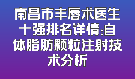 南昌市丰唇术医生十强排名详情：自体脂肪颗粒注射技术分析