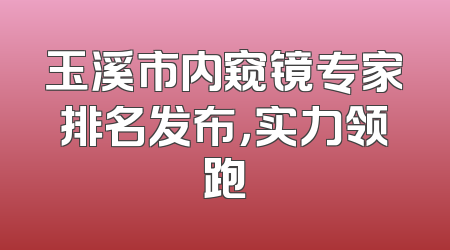 玉溪市内窥镜专家排名发布，实力领跑