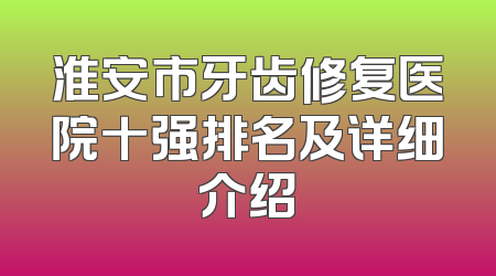 淮安市牙齿修复医院十强排名及详细介绍