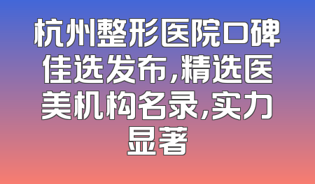 杭州整形医院口碑佳选发布，精选医美机构名录，实力显著