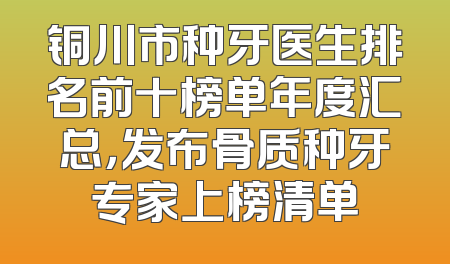 铜川市种牙医生排名前十榜单年度汇总，发布骨质种牙专家上榜清单