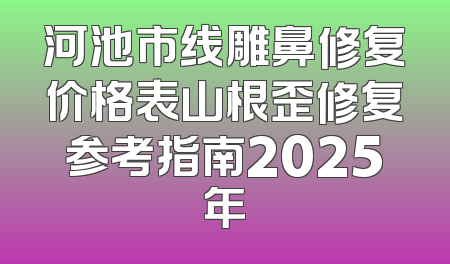 河池市线雕鼻修复价格表山根歪修复参考指南2025年