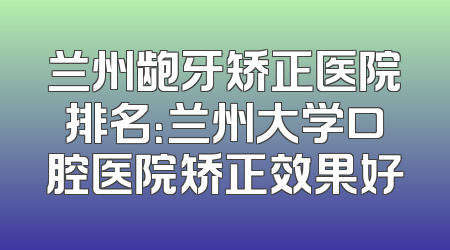 兰州龅牙矫正医院排名：兰州大学口腔医院矫正效果好