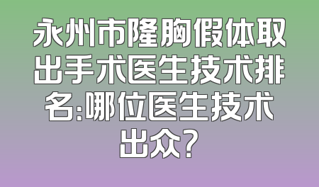 永州市隆胸假体取出手术医生技术排名：哪位医生技术出众？