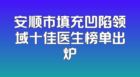 安顺市填充凹陷领域十佳医生榜单出炉