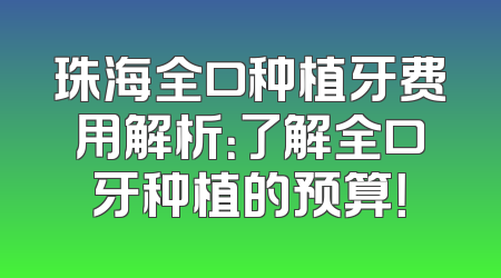 珠海全口种植牙费用解析：了解全口牙种植的预算！