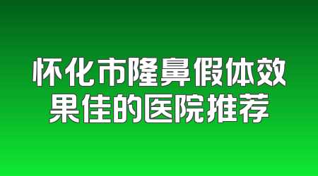 怀化市隆鼻假体效果佳的医院推荐