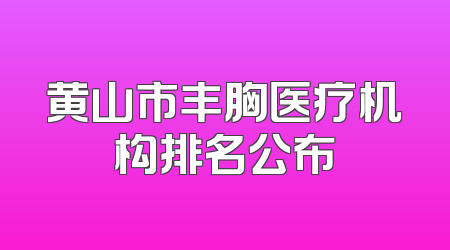 黄山市丰胸医疗机构排名公布