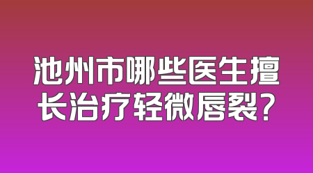 池州市哪些医生擅长治疗轻微唇裂？