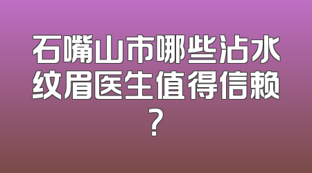 石嘴山市哪些沾水纹眉医生值得信赖？