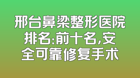 邢台鼻梁整形医院排名：前十名，安全可靠修复手术
