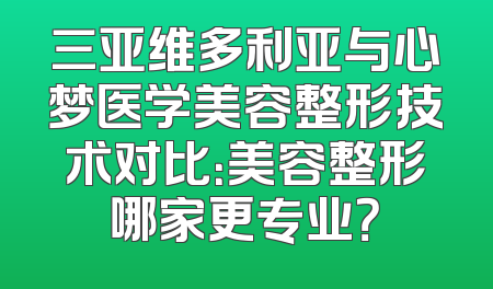 三亚维多利亚与心梦医学美容整形技术对比：美容整形哪家更专业？