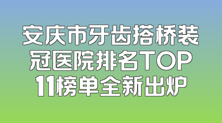 安庆市牙齿搭桥装冠医院排名TOP11榜单全新出炉