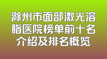 滁州市面部激光溶脂医院榜单前十名介绍及排名概览