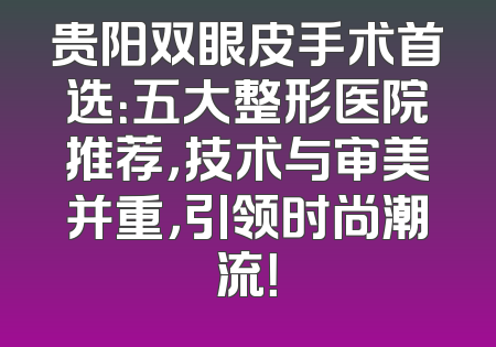 贵阳双眼皮手术首选：五大整形医院推荐，技术与审美并重，引领时尚潮流！