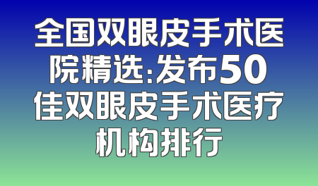 全国双眼皮手术医院精选：发布50佳双眼皮手术医疗机构排行