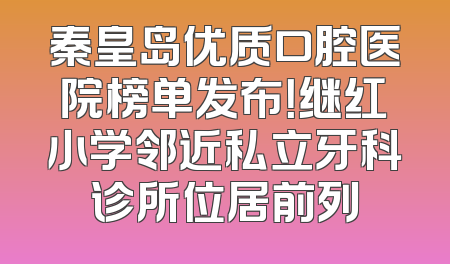 秦皇岛优质口腔医院榜单发布！继红小学邻近私立牙科诊所位居前列