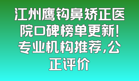 江州鹰钩鼻矫正医院口碑榜单更新！专业机构推荐，公正评价