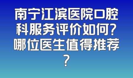 南宁江滨医院口腔科服务评价如何？哪位医生值得推荐？