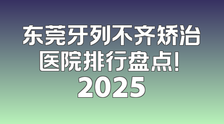 东莞牙列不齐矫治医院排行盘点! 2025